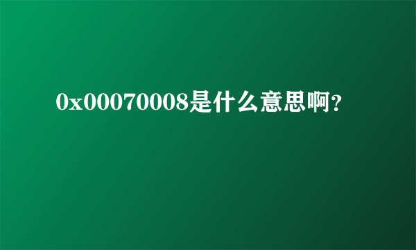 0x00070008是什么意思啊？