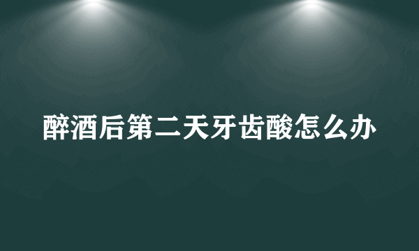 醉酒后第二天牙齿酸怎么办