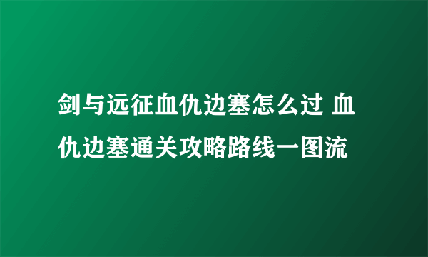 剑与远征血仇边塞怎么过 血仇边塞通关攻略路线一图流