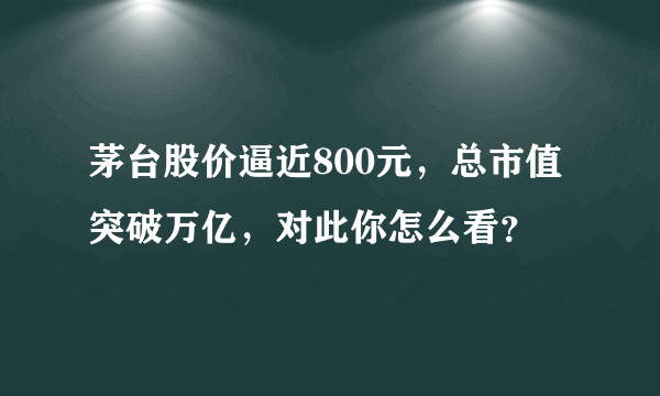 茅台股价逼近800元，总市值突破万亿，对此你怎么看？