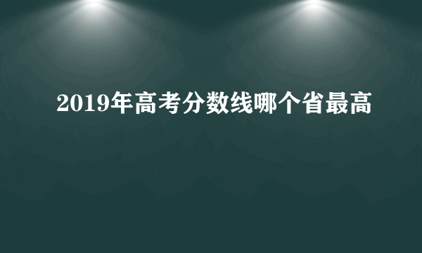 2019年高考分数线哪个省最高