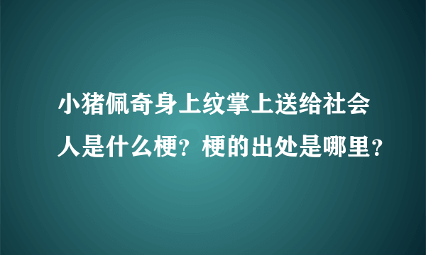 小猪佩奇身上纹掌上送给社会人是什么梗？梗的出处是哪里？