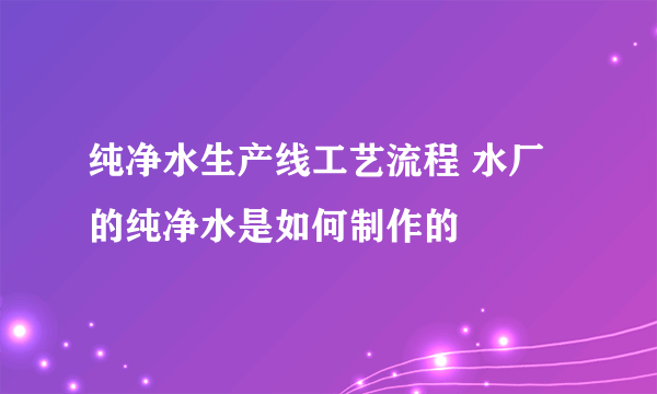 纯净水生产线工艺流程 水厂的纯净水是如何制作的