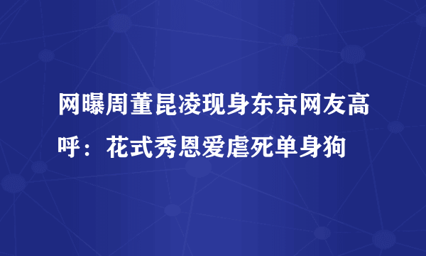 网曝周董昆凌现身东京网友高呼：花式秀恩爱虐死单身狗