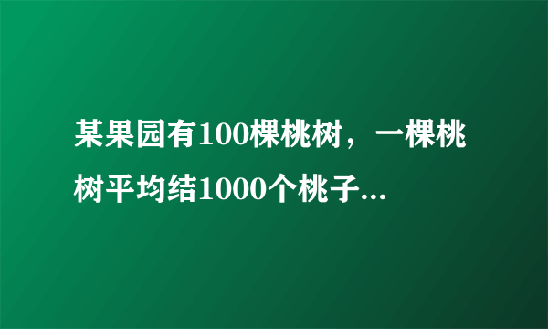 某果园有100棵桃树，一棵桃树平均结1000个桃子，现准备多种一些桃树以提高产量，试验发现，每多种一棵桃树，每棵桃树的产