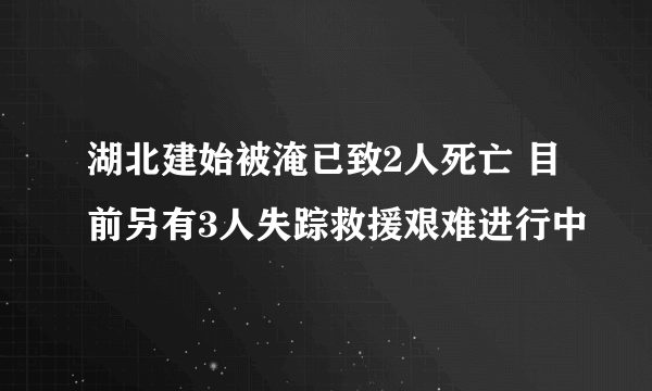 湖北建始被淹已致2人死亡 目前另有3人失踪救援艰难进行中