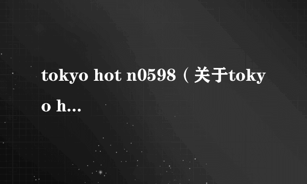 tokyo hot n0598（关于tokyo hot n0598的简介）