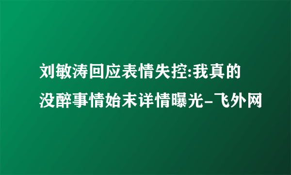 刘敏涛回应表情失控:我真的没醉事情始末详情曝光-飞外网