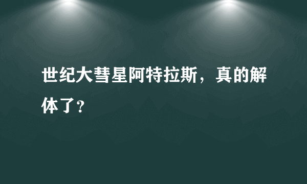 世纪大彗星阿特拉斯，真的解体了？