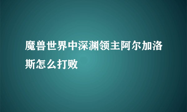 魔兽世界中深渊领主阿尔加洛斯怎么打败