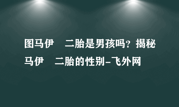 图马伊琍二胎是男孩吗？揭秘马伊琍二胎的性别-飞外网