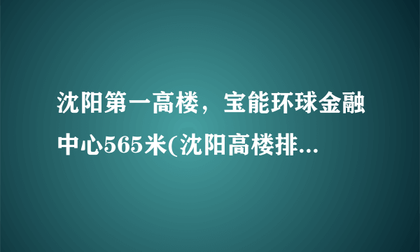 沈阳第一高楼，宝能环球金融中心565米(沈阳高楼排名) -飞外网