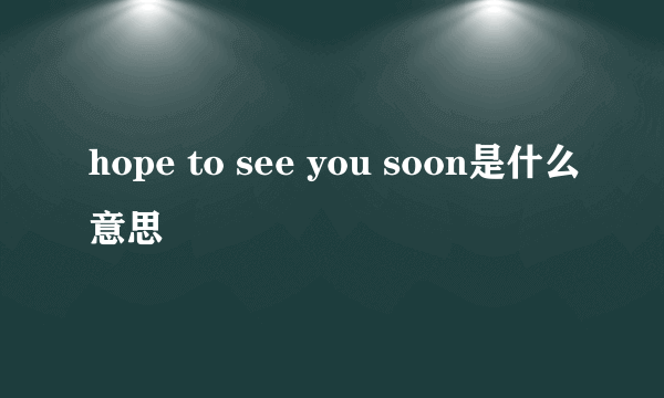 hope to see you soon是什么意思