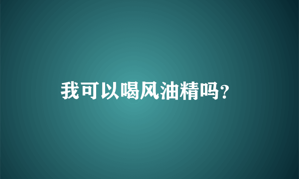 我可以喝风油精吗？