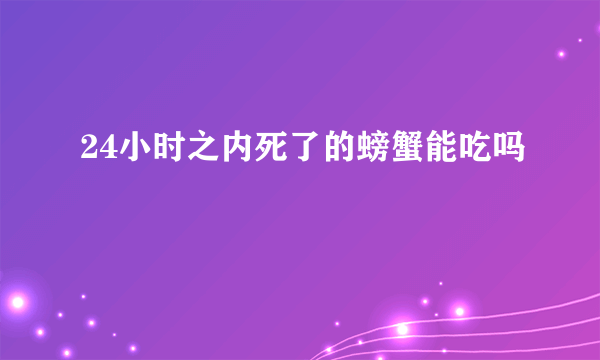 24小时之内死了的螃蟹能吃吗