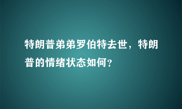 特朗普弟弟罗伯特去世，特朗普的情绪状态如何？