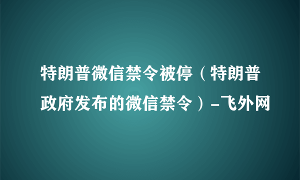 特朗普微信禁令被停（特朗普政府发布的微信禁令）-飞外网