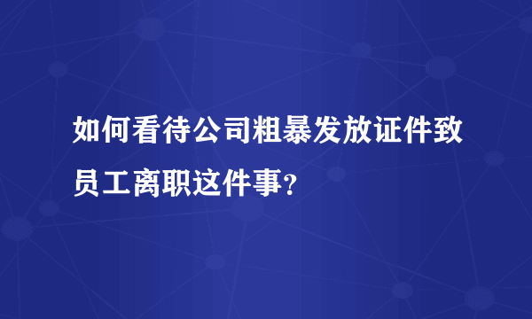 如何看待公司粗暴发放证件致员工离职这件事？