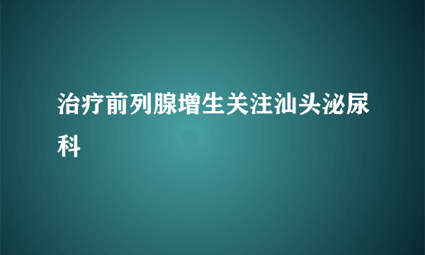 治疗前列腺增生关注汕头泌尿科