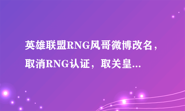 英雄联盟RNG风哥微博改名，取消RNG认证，取关皇族微博，风哥要离开RNG了吗？你怎么看？