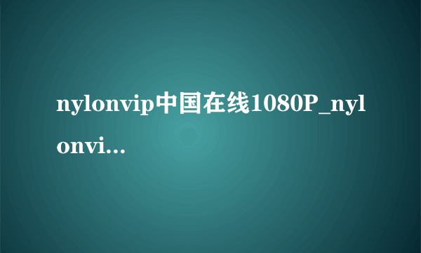 nylonvip中国在线1080P_nylonvip中国在线天堂在线