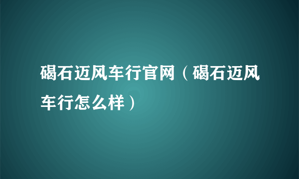 碣石迈风车行官网（碣石迈风车行怎么样）