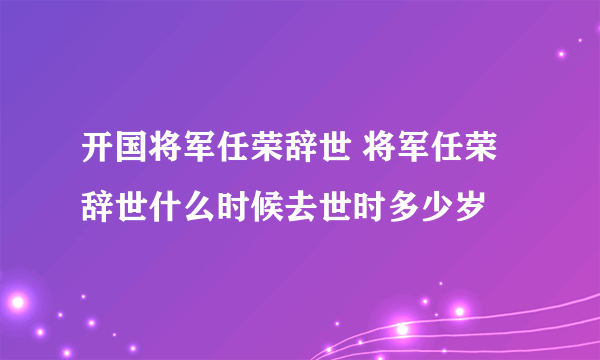 开国将军任荣辞世 将军任荣辞世什么时候去世时多少岁