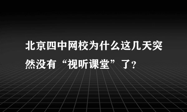 北京四中网校为什么这几天突然没有“视听课堂”了？