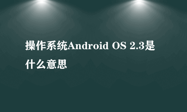 操作系统Android OS 2.3是什么意思