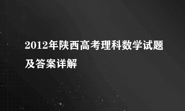 2012年陕西高考理科数学试题及答案详解