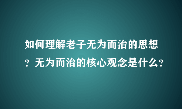 如何理解老子无为而治的思想？无为而治的核心观念是什么？