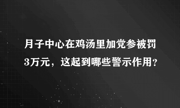 月子中心在鸡汤里加党参被罚3万元，这起到哪些警示作用？