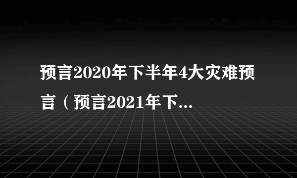 预言2020年下半年4大灾难预言（预言2021年下半年将会发生什么事）