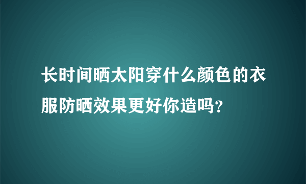 长时间晒太阳穿什么颜色的衣服防晒效果更好你造吗？