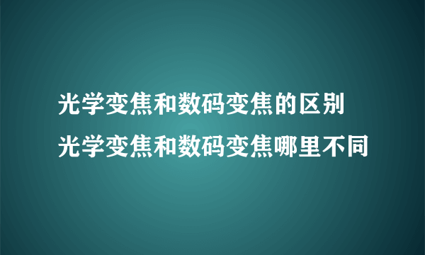 光学变焦和数码变焦的区别 光学变焦和数码变焦哪里不同