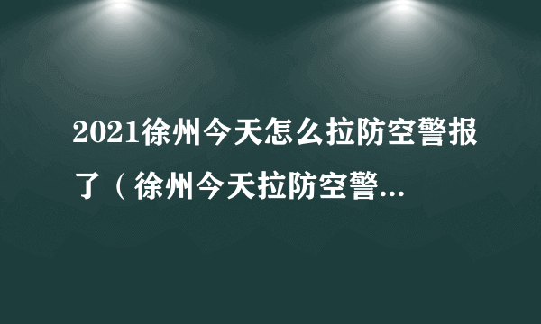 2021徐州今天怎么拉防空警报了（徐州今天拉防空警报了吗?）