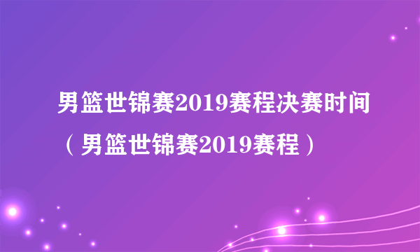 男篮世锦赛2019赛程决赛时间（男篮世锦赛2019赛程）