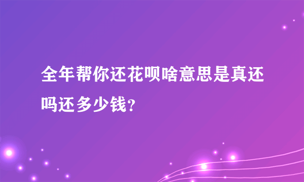 全年帮你还花呗啥意思是真还吗还多少钱？