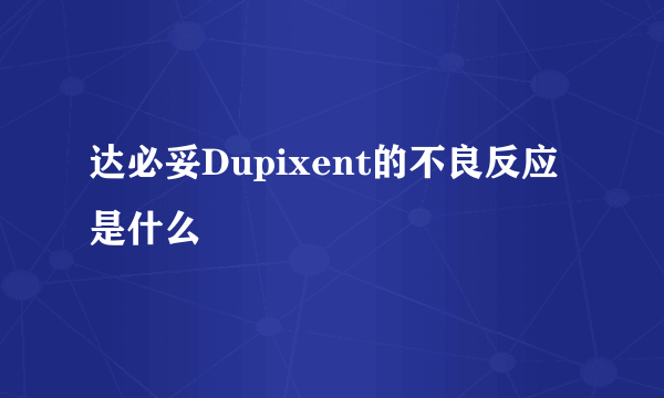 达必妥Dupixent的不良反应是什么