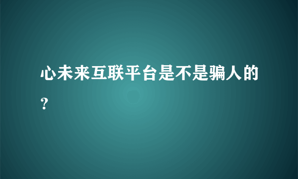 心未来互联平台是不是骗人的？