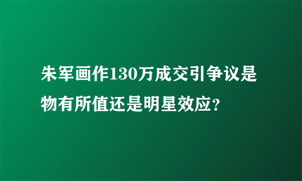 朱军画作130万成交引争议是物有所值还是明星效应？