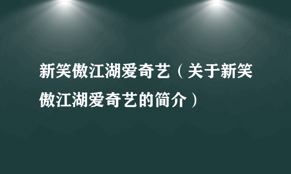 新笑傲江湖爱奇艺（关于新笑傲江湖爱奇艺的简介）