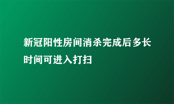 新冠阳性房间消杀完成后多长时间可进入打扫