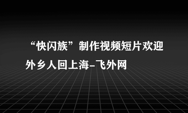 “快闪族”制作视频短片欢迎外乡人回上海-飞外网