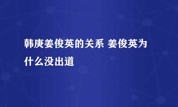 韩庚姜俊英的关系 姜俊英为什么没出道