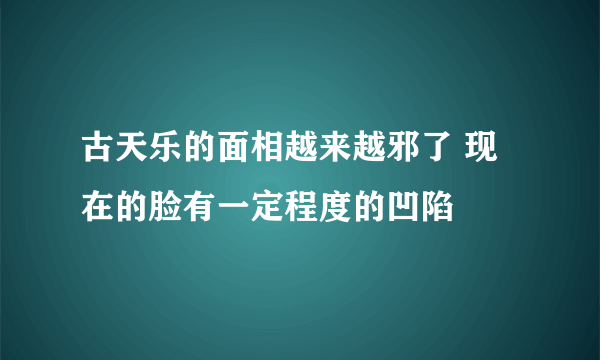 古天乐的面相越来越邪了 现在的脸有一定程度的凹陷