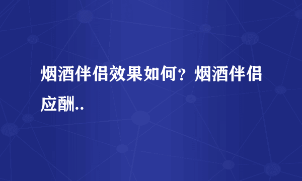 烟酒伴侣效果如何？烟酒伴侣应酬..