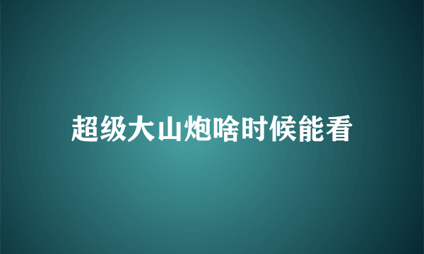 超级大山炮啥时候能看