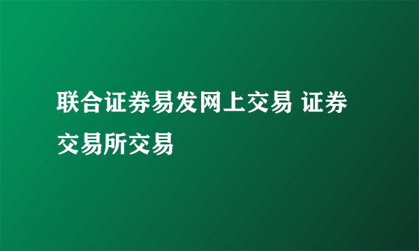 联合证券易发网上交易 证券交易所交易