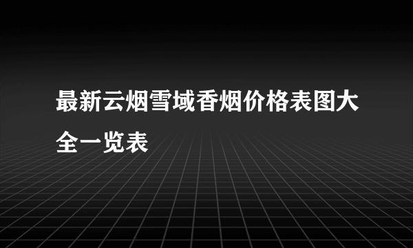 最新云烟雪域香烟价格表图大全一览表